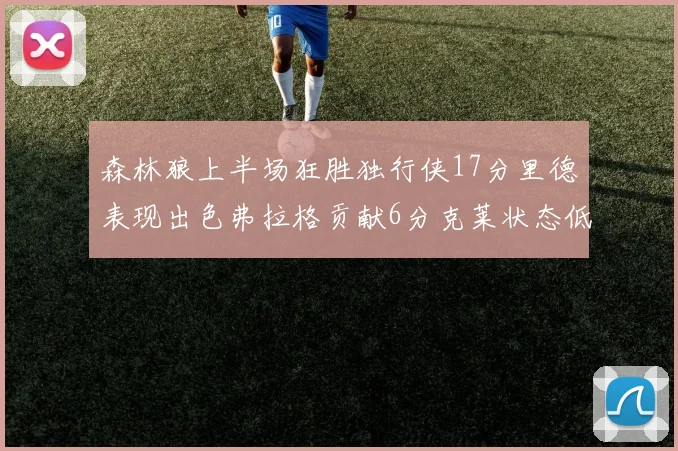森林狼上半场狂胜独行侠17分里德表现出色弗拉格贡献6分克莱状态低迷未得分