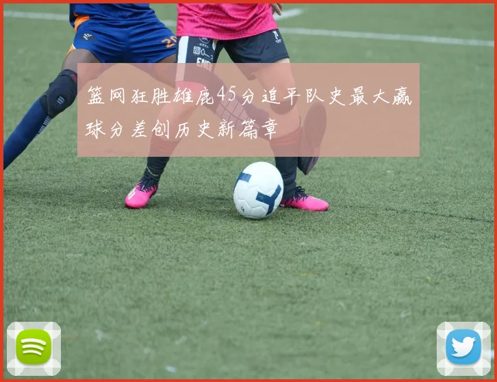 篮网狂胜雄鹿45分追平队史最大赢球分差创历史新篇章