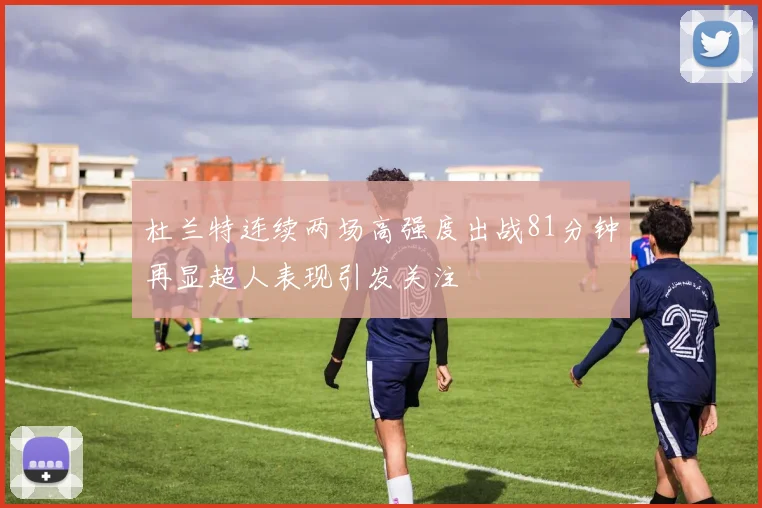 杜兰特连续两场高强度出战81分钟再显超人表现引发关注