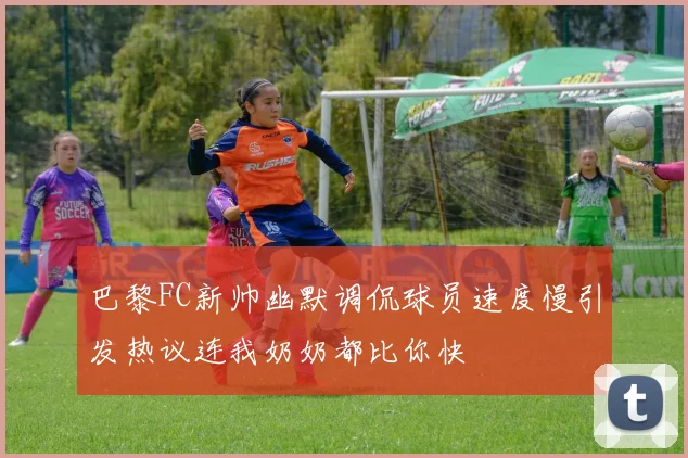 巴黎FC新帅幽默调侃球员速度慢引发热议连我奶奶都比你快