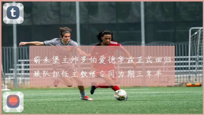 前米堡主帅罗伯爱德华兹正式回归狼队担任主教练合同为期三年半