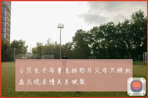 小贝长子布鲁克林怒斥父母只顾利益无视亲情关系破裂