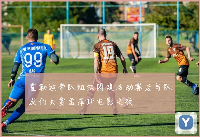霍勒迪带队组织团建活动赛后与队友们共赏孟菲斯电影之夜