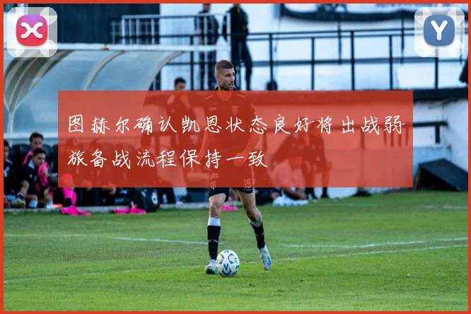 图赫尔确认凯恩状态良好将出战弱旅备战流程保持一致