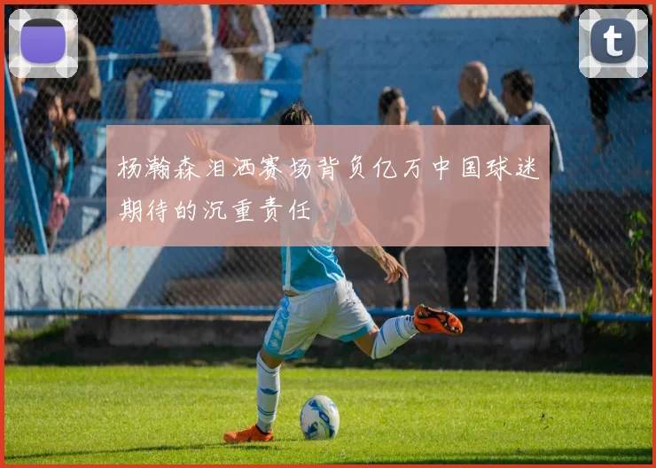 杨瀚森泪洒赛场背负亿万中国球迷期待的沉重责任