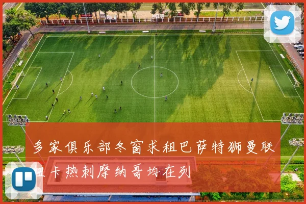 多家俱乐部冬窗求租巴萨特狮曼联纽卡热刺摩纳哥均在列